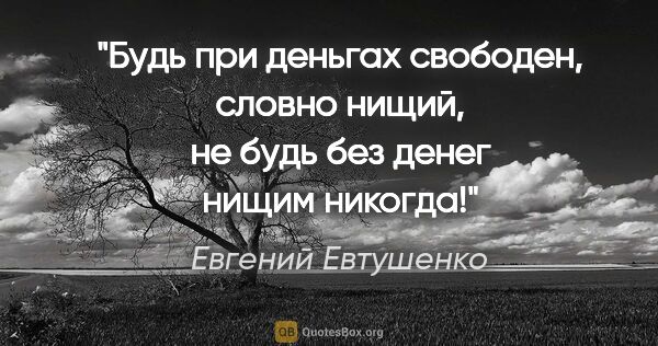 Евгений Евтушенко цитата: "Будь при деньгах свободен, словно нищий,

не будь без денег..."