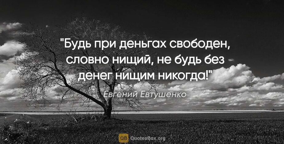 Евгений Евтушенко цитата: "Будь при деньгах свободен, словно нищий,

не будь без денег..."