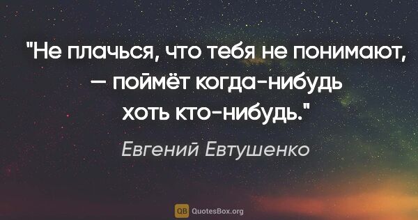 Евгений Евтушенко цитата: "Не плачься, что тебя не понимают, —

поймёт когда-нибудь хоть..."