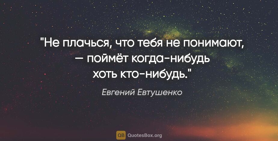 Евгений Евтушенко цитата: "Не плачься, что тебя не понимают, —

поймёт когда-нибудь хоть..."