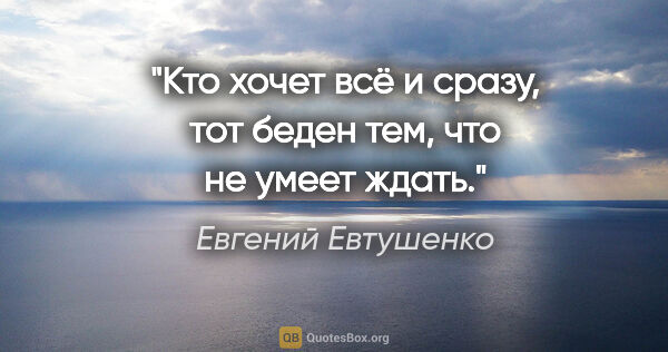 Евгений Евтушенко цитата: "Кто хочет всё и сразу,

тот беден тем, что не умеет ждать."