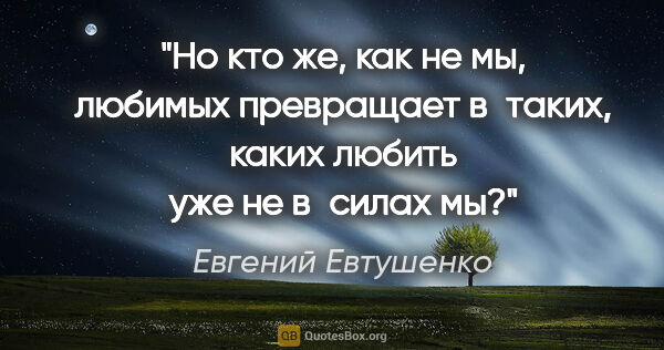 Евгений Евтушенко цитата: "Но кто же, как не мы, любимых превращает

в таких, каких..."