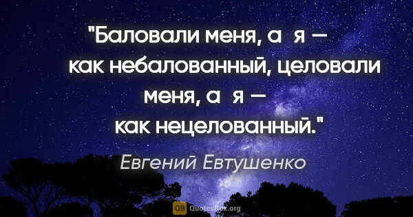 Евгений Евтушенко цитата: "Баловали меня,

а я —

      как небалованный,

целовали..."