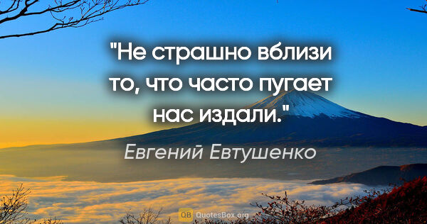 Евгений Евтушенко цитата: "Не страшно вблизи

то, что часто пугает нас издали."