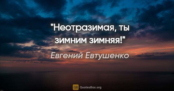 Евгений Евтушенко цитата: "Неотразимая,

ты зимним зимняя!"