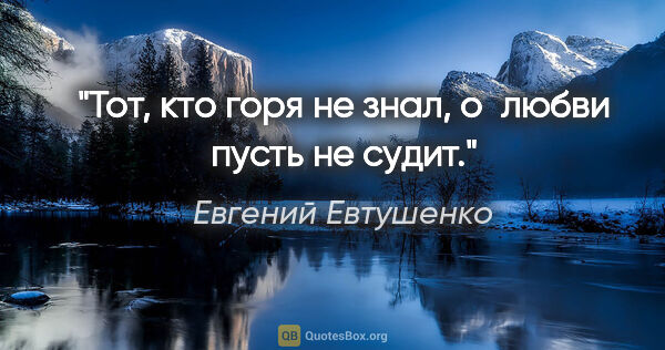 Евгений Евтушенко цитата: "Тот, кто горя не знал,

о любви пусть не судит."