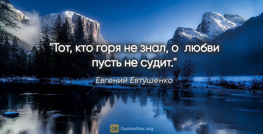 Евгений Евтушенко цитата: "Тот, кто горя не знал,

о любви пусть не судит."