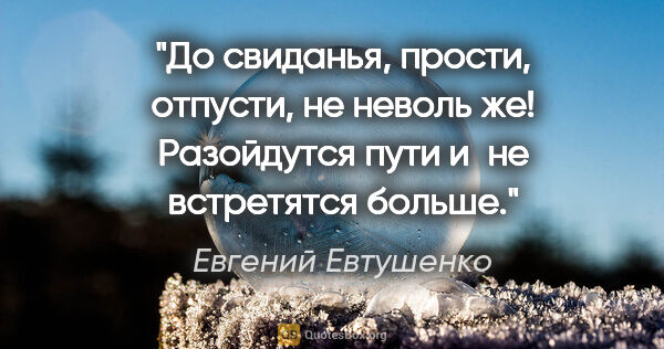 Евгений Евтушенко цитата: "До свиданья, прости,

отпусти, не неволь же!

Разойдутся..."