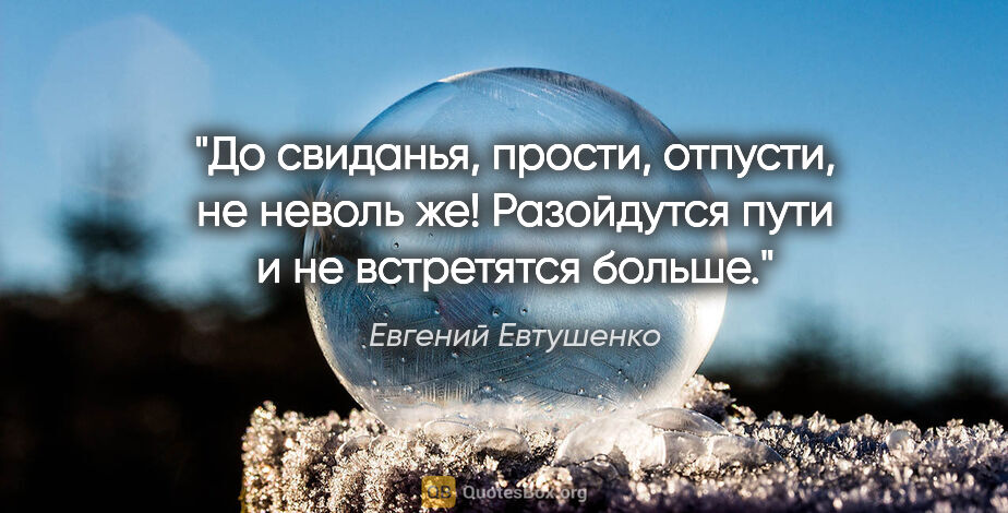 Евгений Евтушенко цитата: "До свиданья, прости,

отпусти, не неволь же!

Разойдутся..."