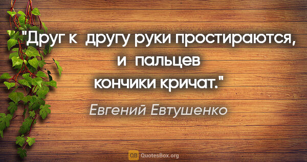 Евгений Евтушенко цитата: "Друг к другу руки простираются,

и пальцев кончики кричат."