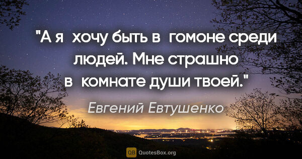 Евгений Евтушенко цитата: "А я хочу быть в гомоне

среди людей.

Мне страшно..."