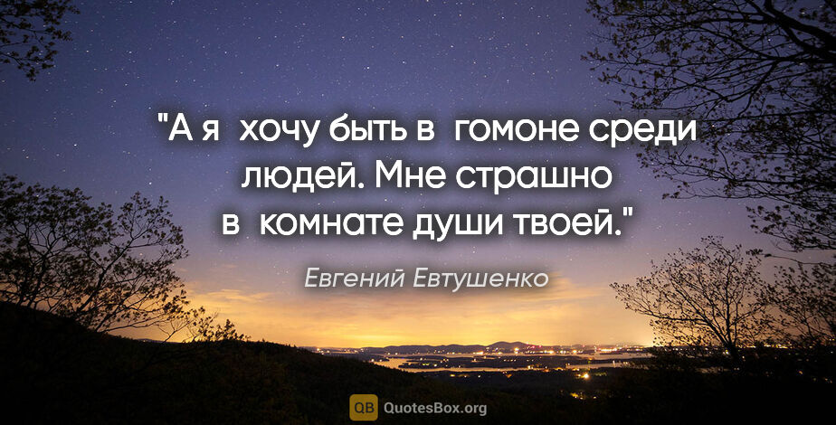 Евгений Евтушенко цитата: "А я хочу быть в гомоне

среди людей.

Мне страшно..."