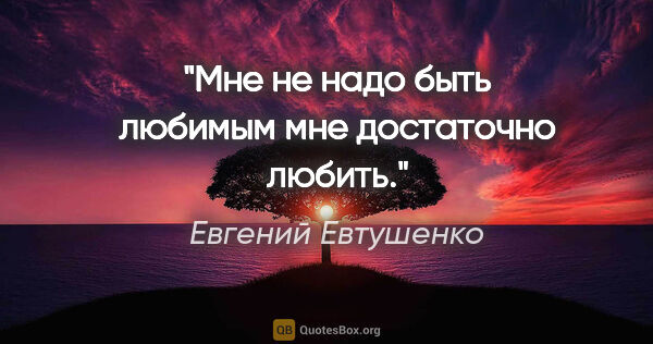 Евгений Евтушенко цитата: "Мне не надо быть любимым

мне достаточно любить."
