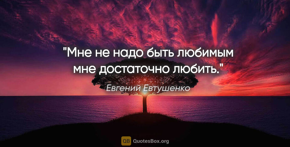 Евгений Евтушенко цитата: "Мне не надо быть любимым

мне достаточно любить."