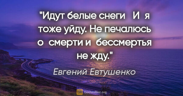 Евгений Евтушенко цитата: "Идут белые снеги

И я тоже уйду.

Не печалюсь..."