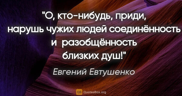 Евгений Евтушенко цитата: "О, кто-нибудь,

приди,

нарушь

чужих людей..."