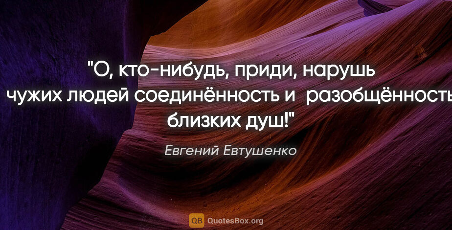 Евгений Евтушенко цитата: "О, кто-нибудь,

приди,

нарушь

чужих людей..."