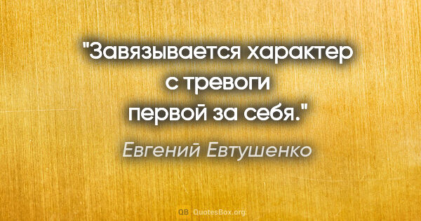 Евгений Евтушенко цитата: "Завязывается

характер

с тревоги первой за себя."