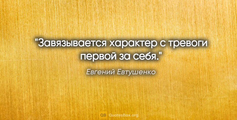 Евгений Евтушенко цитата: "Завязывается

характер

с тревоги первой за себя."