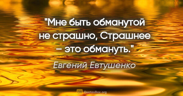 Евгений Евтушенко цитата: "Мне быть обманутой не страшно,

Страшнее – это обмануть."