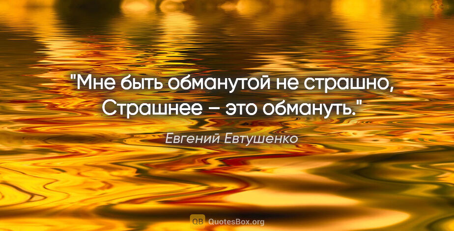 Евгений Евтушенко цитата: "Мне быть обманутой не страшно,

Страшнее – это обмануть."