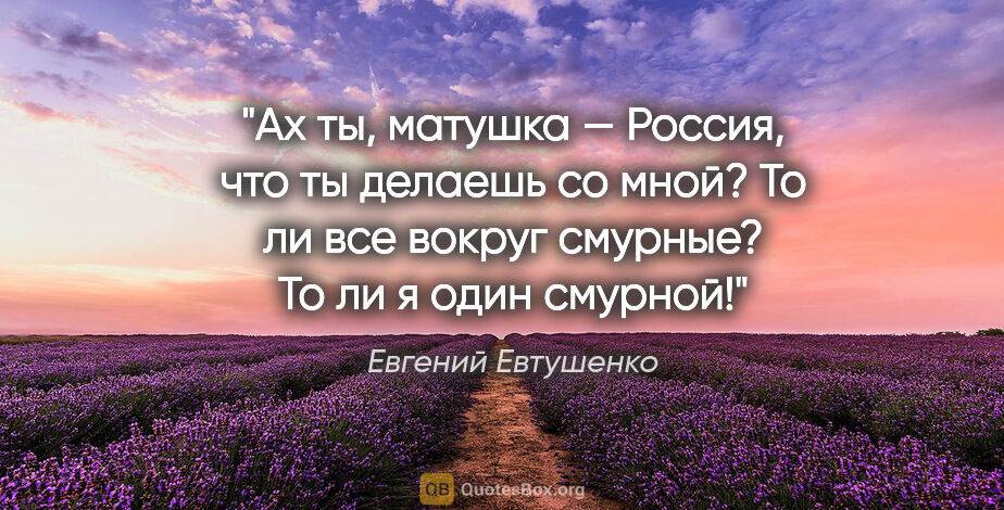 Евгений Евтушенко цитата: "Ах ты, матушка — Россия,

что ты делаешь со мной?

То ли все..."