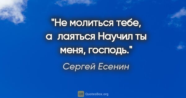 Сергей Есенин цитата: "Не молиться тебе, а лаяться

Научил ты меня, господь."