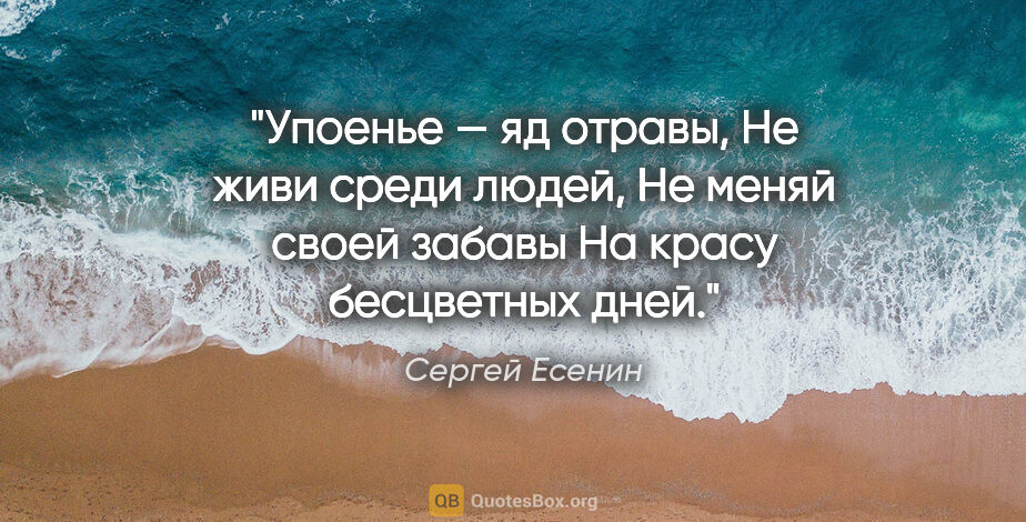 Сергей Есенин цитата: "Упоенье — яд отравы,

Не живи среди людей,

Не меняй своей..."