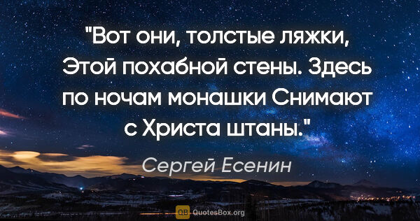 Сергей Есенин цитата: "Вот они, толстые ляжки,

Этой похабной стены.

Здесь по ночам..."