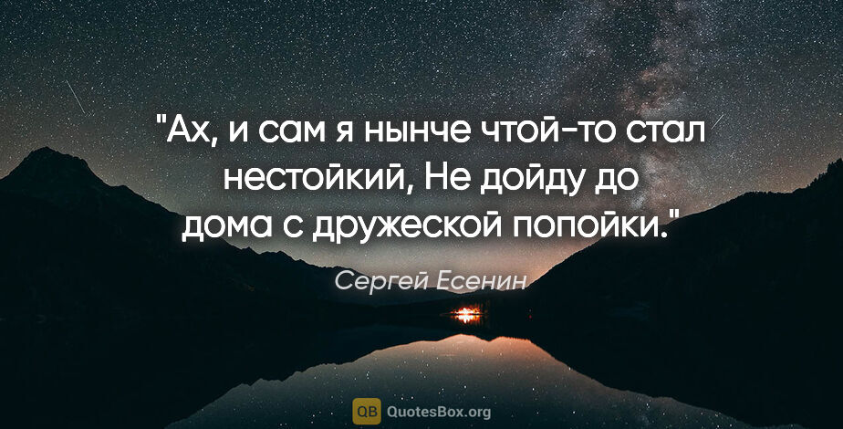 Сергей Есенин цитата: "Ах, и сам я нынче чтой-то стал нестойкий,

Не дойду до дома с..."