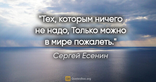 Сергей Есенин цитата: "Тех, которым ничего не надо,

Только можно в мире пожалеть."