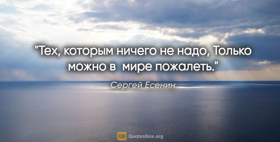 Сергей Есенин цитата: "Тех, которым ничего не надо,

Только можно в мире пожалеть."