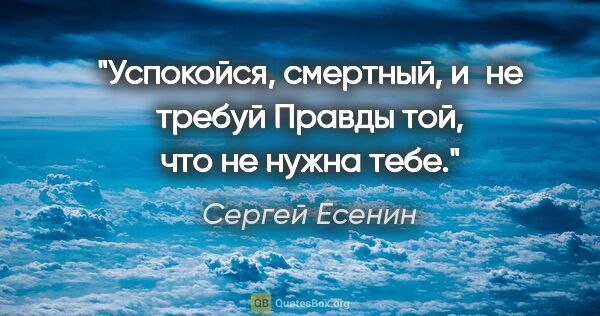 Сергей Есенин цитата: "Успокойся, смертный, и не требуй

Правды той, что не нужна тебе."