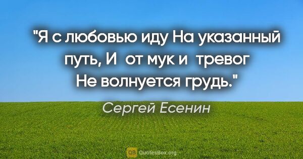 Сергей Есенин цитата: "Я с любовью иду

На указанный путь,

И от мук и тревог

Не..."