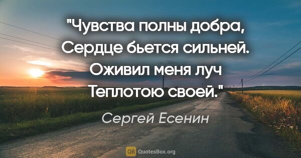 Сергей Есенин цитата: "Чувства полны добра,

Сердце бьется сильней.

Оживил меня..."