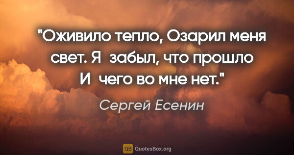 Сергей Есенин цитата: "Оживило тепло,

Озарил меня свет.

Я забыл, что прошло

И чего..."