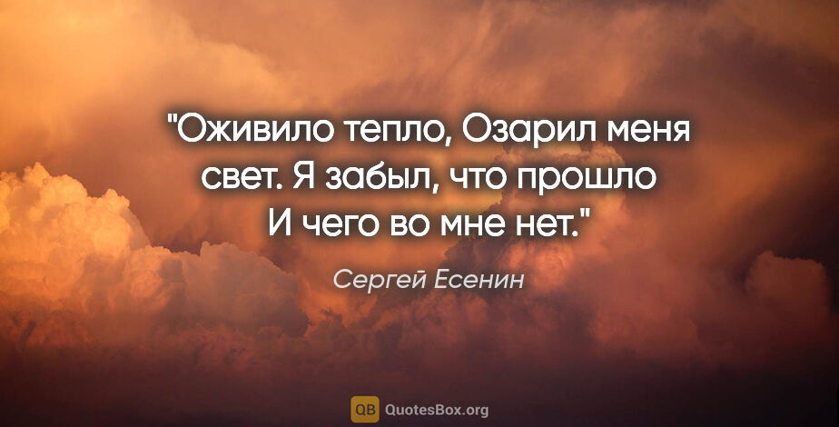 Сергей Есенин цитата: "Оживило тепло,

Озарил меня свет.

Я забыл, что прошло

И чего..."