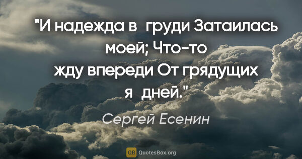 Сергей Есенин цитата: "И надежда в груди

Затаилась моей;

Что-то жду впереди

От..."