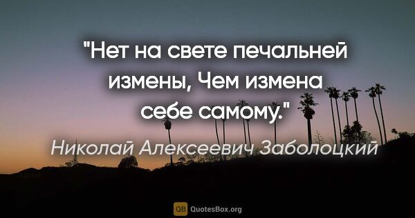 Николай Алексеевич Заболоцкий цитата: "Нет на свете печальней измены,

Чем измена себе самому."