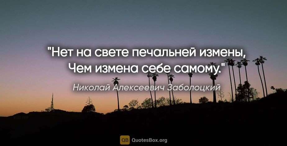 Николай Алексеевич Заболоцкий цитата: "Нет на свете печальней измены,

Чем измена себе самому."