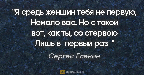 Сергей Есенин цитата: "Я средь женщин тебя не первую,

Немало вас.

Но с такой вот,..."