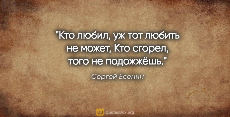 Сергей Есенин цитата: "Кто любил, уж тот любить не может,

Кто сгорел, того не..."