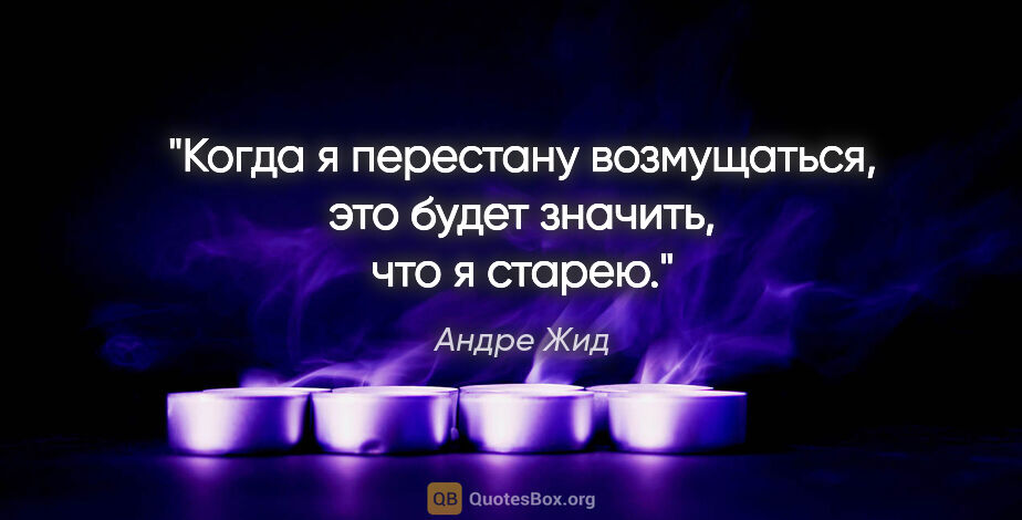 Андре Жид цитата: "Когда я перестану возмущаться, это будет значить, что я старею."