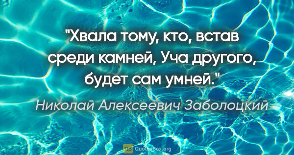 Николай Алексеевич Заболоцкий цитата: "Хвала тому, кто, встав среди камней,

Уча другого, будет сам..."
