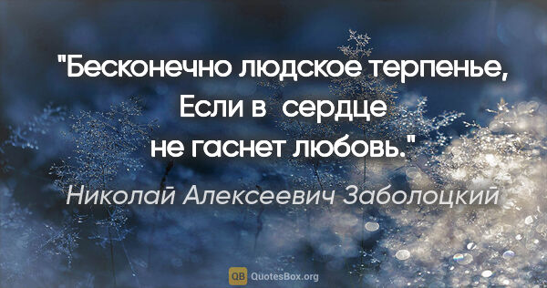Николай Алексеевич Заболоцкий цитата: "Бесконечно людское терпенье,

Если в сердце не гаснет любовь."