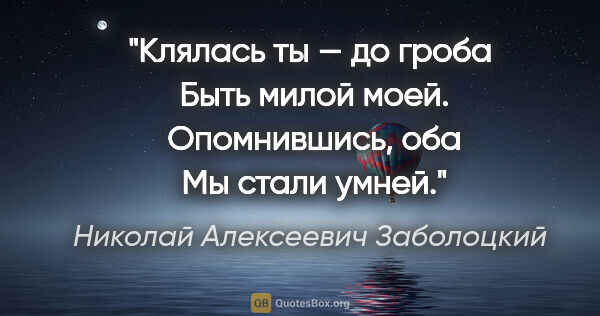 Николай Алексеевич Заболоцкий цитата: "Клялась ты — до гроба

 Быть милой моей.

 Опомнившись, оба

..."