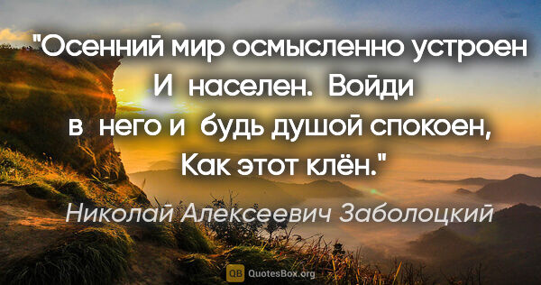 Николай Алексеевич Заболоцкий цитата: "Осенний мир осмысленно устроен

 И населен.

 Войди в него..."