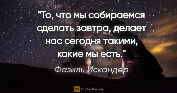 Фазиль Искандер цитата: "То, что мы собираемся сделать завтра, делает нас сегодня..."