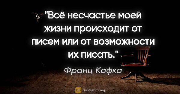 Франц Кафка цитата: "Всё несчастье моей жизни происходит от писем или от..."