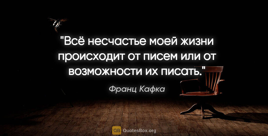 Франц Кафка цитата: "Всё несчастье моей жизни происходит от писем или от..."